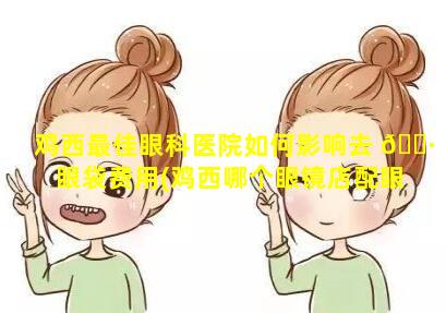 鸡西最佳眼科医院如何影响去 🌷 眼袋费用(鸡西哪个眼镜店配眼镜效果好一些)